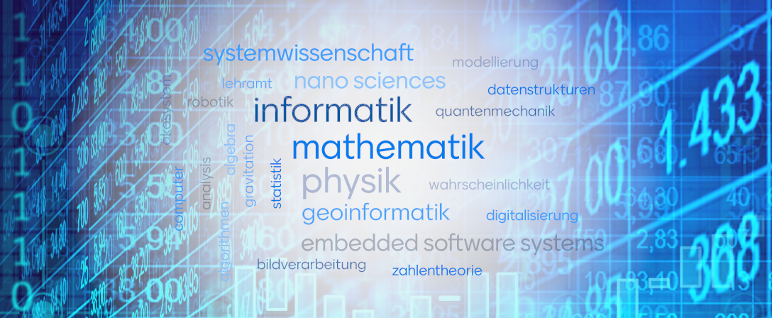 Ein blauer Hintergrund mit Folgen von Nullen und Einsen. Im Vordergrund die Begriffe Mathematik, Informatik, Physik, Nanosciences, Systemwissenschaft Datenstrukturen geoinformatik embeddetd software systems, Bildverarbeitung, Wahrscheinlichkeit, Digitalisierung, Computer. Ein blauer Hintergrund mit Folgen von Nullen und Einsen. Im Vordergrund die Begriffe Mathematik, Informatik, Physik, Nanosciences, Systemwissenschaft Datenstrukturen geoinformatik embeddetd software systems, Bildverarbeitung, Wahrscheinlichkeit, Digitalisierung, Computer.